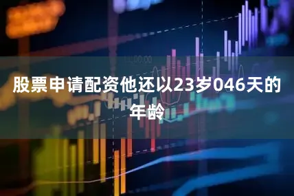 股票申请配资他还以23岁046天的年龄
