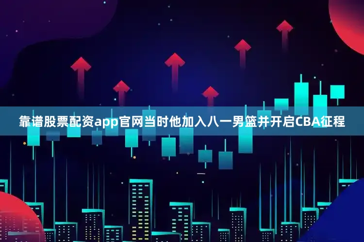 靠谱股票配资app官网当时他加入八一男篮并开启CBA征程