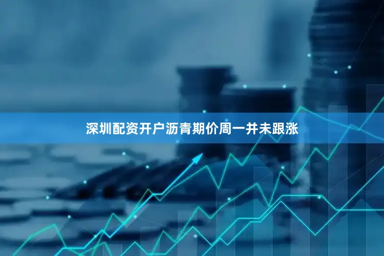 深圳配资开户沥青期价周一并未跟涨
