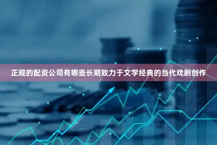 正规的配资公司有哪些长期致力于文学经典的当代戏剧创作