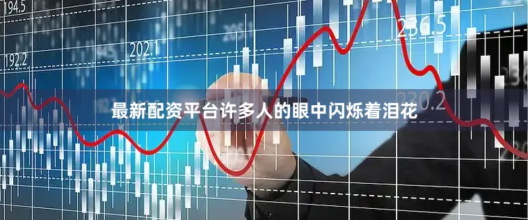 最新配资平台许多人的眼中闪烁着泪花