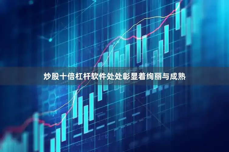 炒股十倍杠杆软件处处彰显着绚丽与成熟