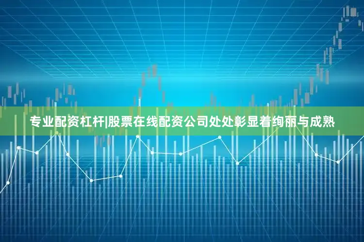 专业配资杠杆|股票在线配资公司处处彰显着绚丽与成熟
