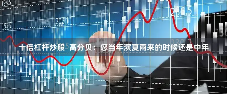 十倍杠杆炒股  高分贝：您当年演夏雨来的时候还是中年