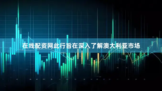 在线配资网此行旨在深入了解澳大利亚市场