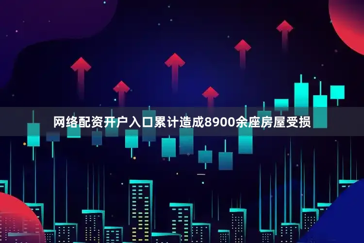网络配资开户入口累计造成8900余座房屋受损