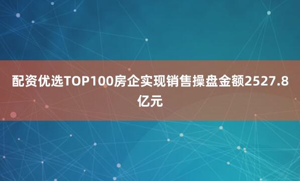 配资优选TOP100房企实现销售操盘金额2527.8亿元