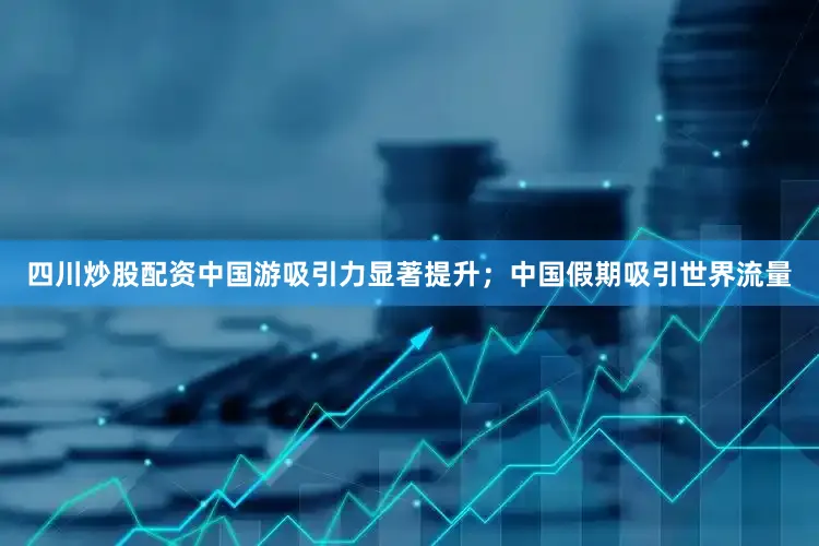 四川炒股配资中国游吸引力显著提升；中国假期吸引世界流量