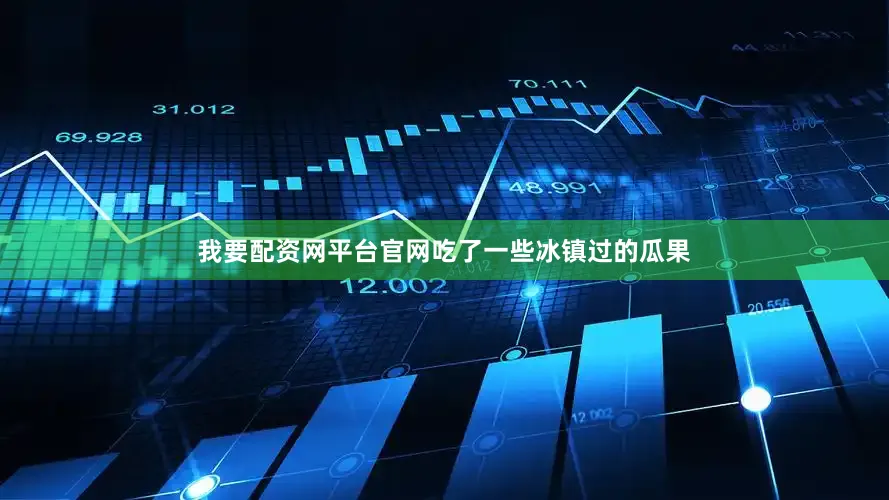 我要配资网平台官网吃了一些冰镇过的瓜果